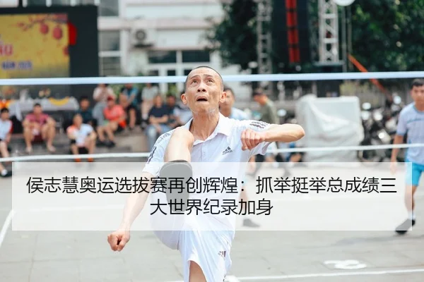 侯志慧奥运选拔赛再创辉煌：抓举挺举总成绩三大世界纪录加身