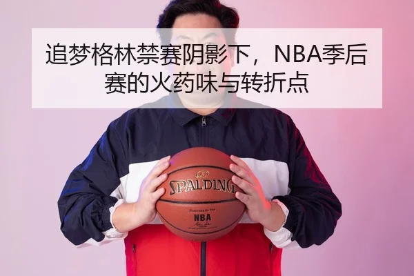 追梦格林禁赛阴影下，NBA季后赛的火药味与转折点