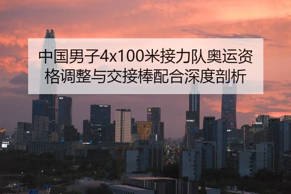 中国男子4x100米接力队奥运资格调整与交接棒配合深度剖析