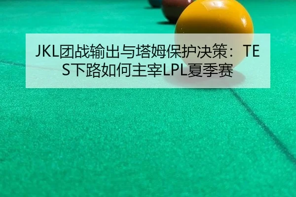 JKL团战输出与塔姆保护决策：TES下路如何主宰LPL夏季赛