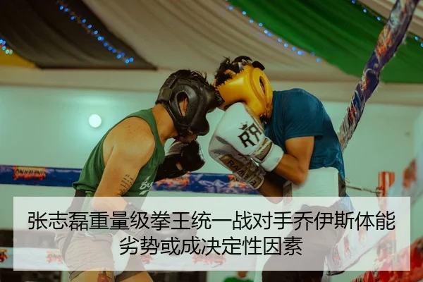 张志磊重量级拳王统一战对手乔伊斯体能劣势或成决定性因素