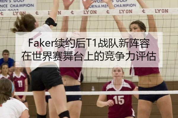 Faker续约后T1战队新阵容在世界赛舞台上的竞争力评估