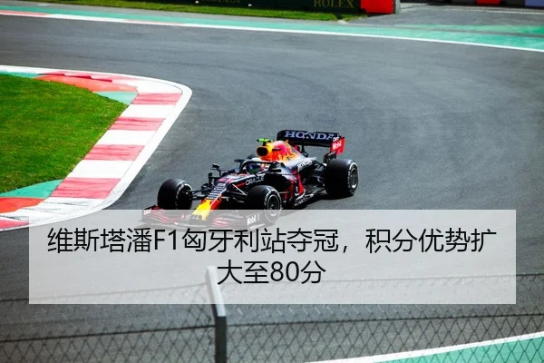 维斯塔潘F1匈牙利站夺冠，积分优势扩大至80分