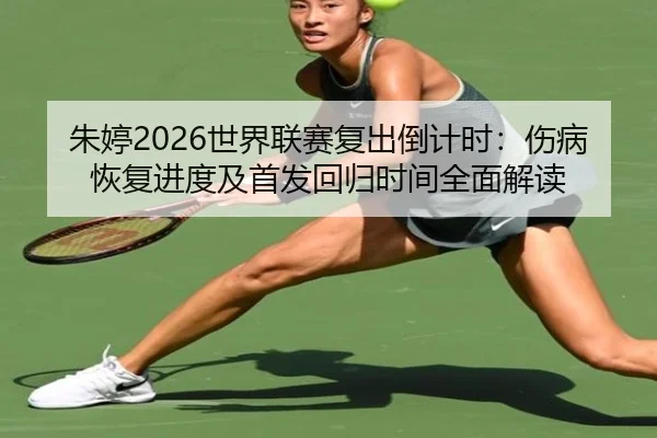 朱婷2026世界联赛复出倒计时：伤病恢复进度及首发回归时间全面解读