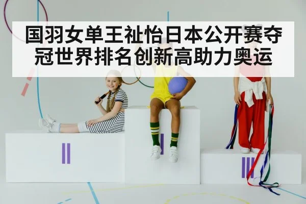 国羽女单王祉怡日本公开赛夺冠世界排名创新高助力奥运