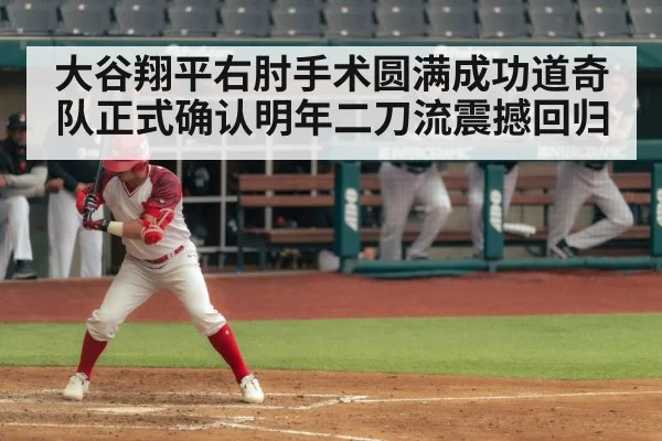 大谷翔平右肘手术圆满成功道奇队正式确认明年二刀流震撼回归