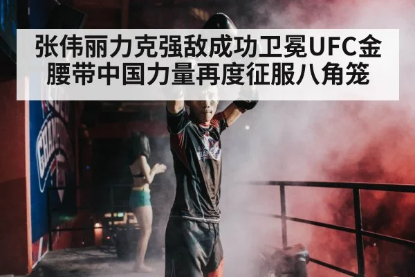 张伟丽力克强敌成功卫冕UFC金腰带中国力量再度征服八角笼