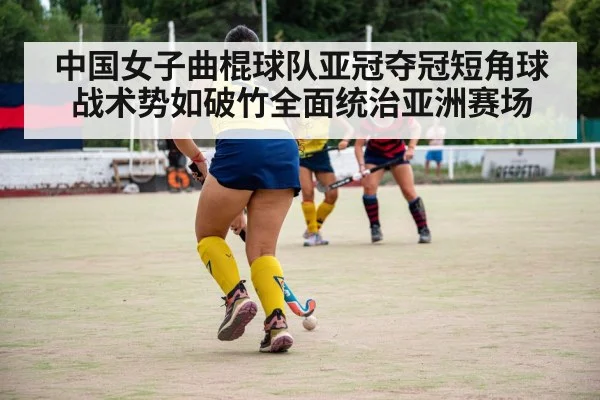 中国女子曲棍球队亚冠夺冠短角球战术势如破竹全面统治亚洲赛场