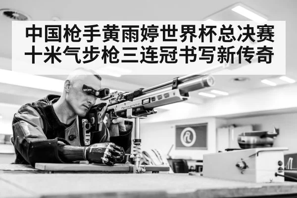 中国枪手黄雨婷世界杯总决赛十米气步枪三连冠书写新传奇