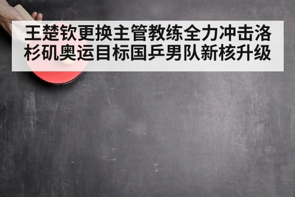王楚钦更换主管教练全力冲击洛杉矶奥运目标国乒男队新核升级