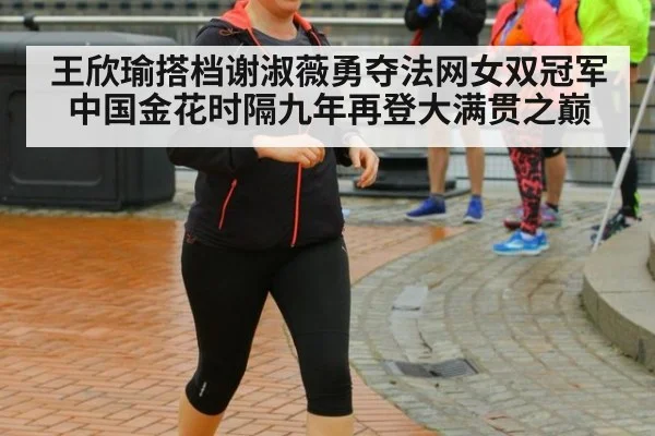 王欣瑜搭档谢淑薇勇夺法网女双冠军 中国金花时隔九年再登大满贯之巅