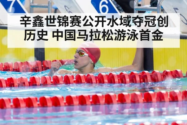 辛鑫世锦赛公开水域夺冠创历史 中国马拉松游泳首金