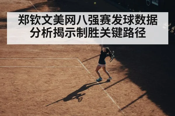 郑钦文美网八强赛发球数据分析揭示制胜关键路径