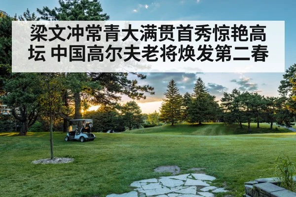 梁文冲常青大满贯首秀惊艳高坛 中国高尔夫老将焕发第二春