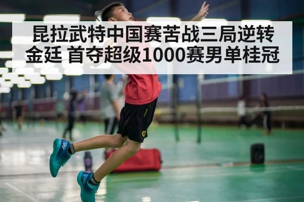 昆拉武特中国赛苦战三局逆转金廷 首夺超级1000赛男单桂冠