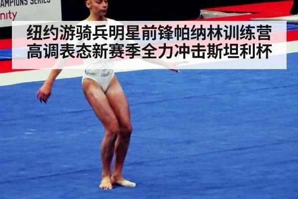纽约游骑兵明星前锋帕纳林训练营高调表态新赛季全力冲击斯坦利杯